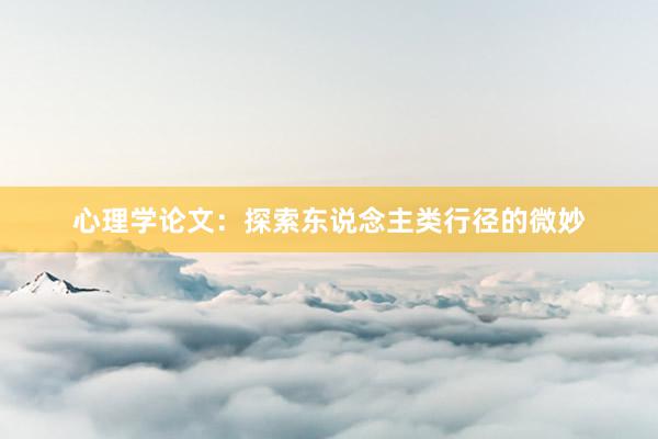 心理学论文：探索东说念主类行径的微妙